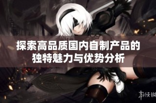 探索高品质国内自制产品的独特魅力与优势分析