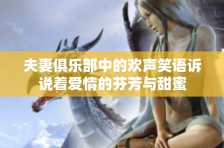 夫妻俱乐部中的欢声笑语诉说着爱情的芬芳与甜蜜