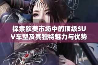 探索欧美市场中的顶级SUV车型及其独特魅力与优势分析