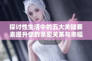 探讨性生活中的五大关键要素提升你的亲密关系与幸福感