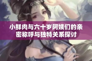 小鲜肉与六十岁阿姨们的亲密称呼与独特关系探讨