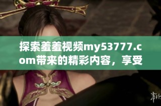 探索羞羞视频my53777.com带来的精彩内容，享受全新视听体验与乐趣