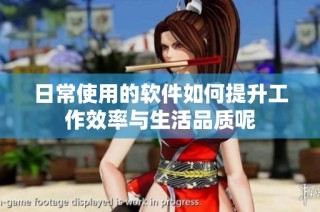 日常使用的软件如何提升工作效率与生活品质呢