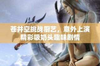 苍井空挑战厨艺，意外上演精彩吸奶头趣味剧情