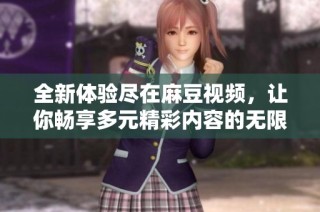 全新体验尽在麻豆视频，让你畅享多元精彩内容的无限可能