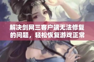 解决剑网三客户端无法修复的问题，轻松恢复游戏正常运行指南