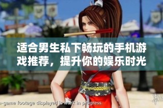 适合男生私下畅玩的手机游戏推荐，提升你的娱乐时光