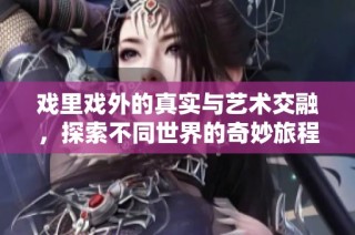 戏里戏外的真实与艺术交融，探索不同世界的奇妙旅程