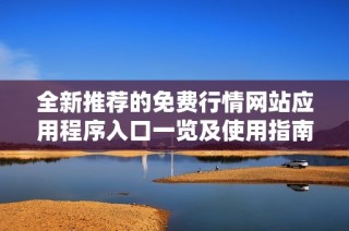 全新推荐的免费行情网站应用程序入口一览及使用指南