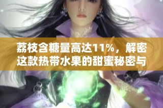 荔枝含糖量高达11%，解密这款热带水果的甜蜜秘密与健康影响