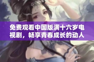 免费观看中国版满十六岁电视剧，畅享青春成长的动人故事