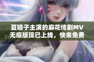夏晴子主演的麻花传剧MV无痕版现已上线，快来免费观看吧