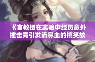 《言教授在实验中经历意外撞击竟引发流鼻血的搞笑故事》