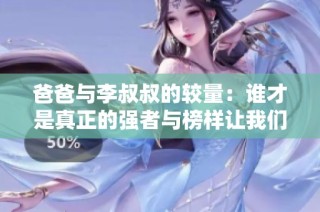爸爸与李叔叔的较量：谁才是真正的强者与榜样让我们来一探究竟