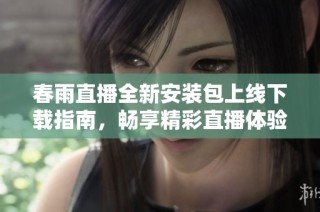 春雨直播全新安装包上线下载指南，畅享精彩直播体验