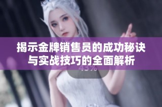 揭示金牌销售员的成功秘诀与实战技巧的全面解析