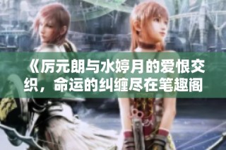 《厉元朗与水婷月的爱恨交织，命运的纠缠尽在笔趣阁》