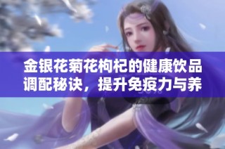 金银花菊花枸杞的健康饮品调配秘诀，提升免疫力与养生效果