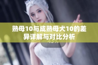 熟母10与成熟母犬10的差异详解与对比分析