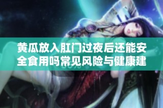 黄瓜放入肛门过夜后还能安全食用吗常见风险与健康建议分析