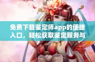 免费下载鉴定师app的便捷入口，轻松获取鉴定服务与信息