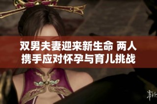 双男夫妻迎来新生命 两人携手应对怀孕与育儿挑战