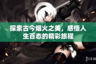 探索古今烟火之美，感悟人生百态的精彩旅程