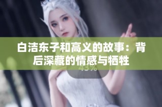 白洁东子和高义的故事：背后深藏的情感与牺牲