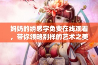 妈妈的绣感字免费在线观看，带你领略别样的艺术之美与温情