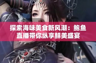 探索海味美食新风潮：鲍鱼直播带你纵享鲜美盛宴