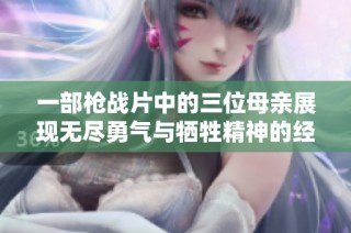 一部枪战片中的三位母亲展现无尽勇气与牺牲精神的经典故事