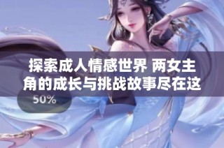 探索成人情感世界 两女主角的成长与挑战故事尽在这里