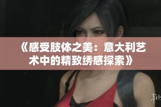 《感受肢体之美：意大利艺术中的精致绣感探索》