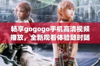 畅享gogogo手机高清视频播放，全新观看体验随时随地尽在掌握