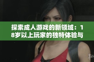 探索成人游戏的新领域：18岁以上玩家的独特体验与推荐