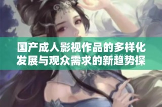 国产成人影视作品的多样化发展与观众需求的新趋势探讨