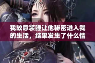 我故意装睡让他秘密进入我的生活，结果发生了什么情节