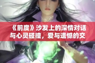 《前度》沙发上的深情对话与心灵碰撞，爱与遗憾的交织与反思