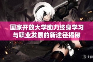 国家开放大学助力终身学习与职业发展的新途径揭秘