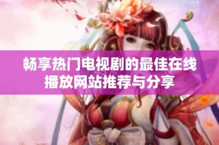 畅享热门电视剧的最佳在线播放网站推荐与分享