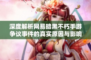 深度解析网易暗黑不朽手游争议事件的真实原因与影响