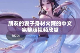 朋友的妻子身材火辣的中文完整版视频欣赏