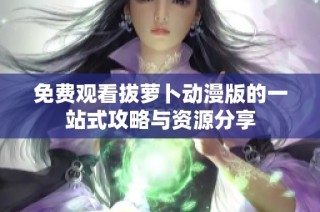 免费观看拔萝卜动漫版的一站式攻略与资源分享