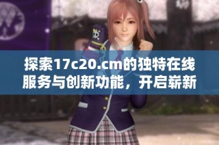 探索17c20.cm的独特在线服务与创新功能，开启崭新互联网体验