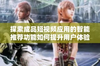 探索成品短视频应用的智能推荐功能如何提升用户体验与内容发现能力