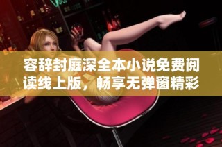 容辞封庭深全本小说免费阅读线上版，畅享无弹窗精彩情节