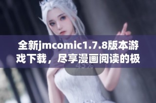 全新jmcomic1.7.8版本游戏下载，尽享漫画阅读的极致体验与丰富内容