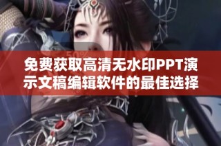 免费获取高清无水印PPT演示文稿编辑软件的最佳选择与使用指南
