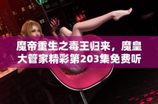 魔帝重生之毒王归来，魔皇大管家精彩第203集免费听正在热播
