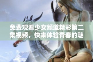 免费观看少女频道精彩第二集视频，快来体验青春的魅力与乐趣！